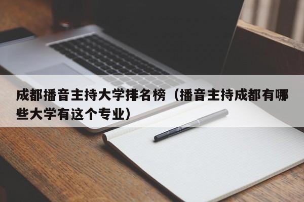 成都播音主持大学排名榜(播音主持成都有哪些大学有这个专业)