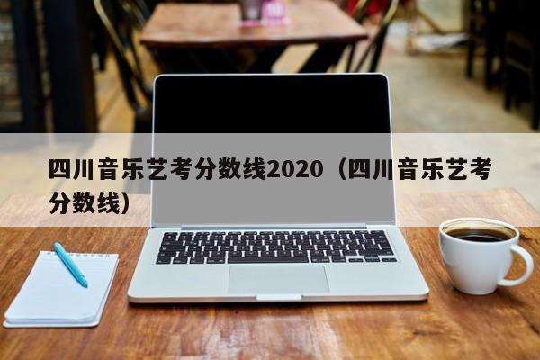 四川音乐艺考分数线2020(四川音乐艺考分数线)