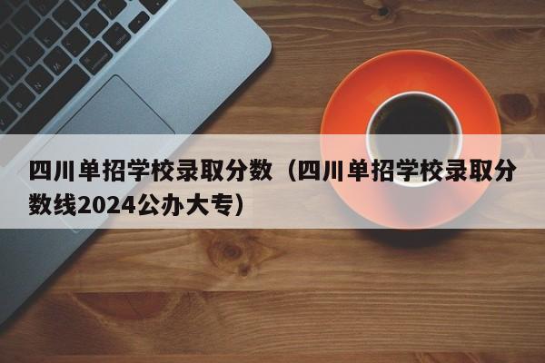 四川单招学校录取分数(四川单招学校录取分数线2024公办大专)