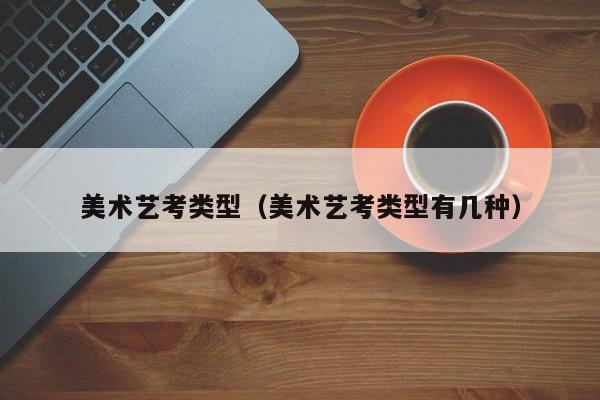 美术艺考类型(美术艺考类型有几种)