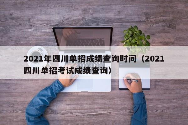 2021年四川单招成绩查询时间(2021四川单招考试成绩查询)