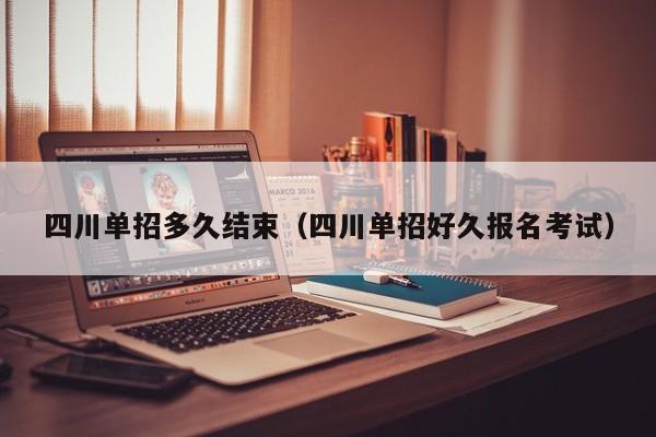 四川单招多久结束(四川单招好久报名考试)