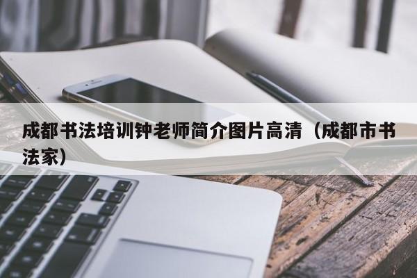 成都书法培训钟老师简介图片高清(成都市书法家)