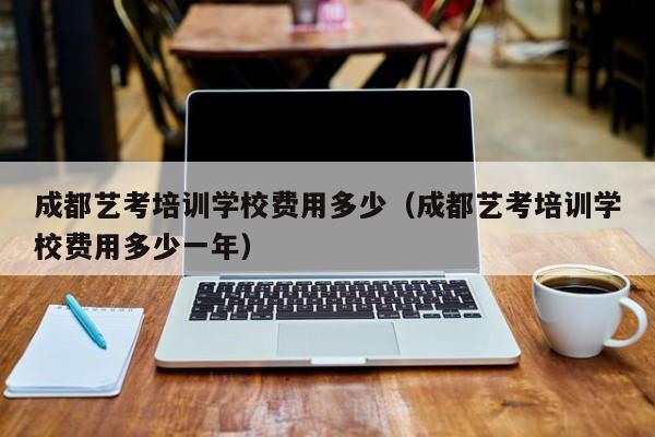 成都艺考培训学校费用多少(成都艺考培训学校费用多少一年)