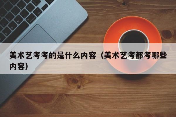 美术艺考考的是什么内容(美术艺考都考哪些内容)