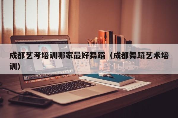 成都艺考培训哪家最好舞蹈(成都舞蹈艺术培训)