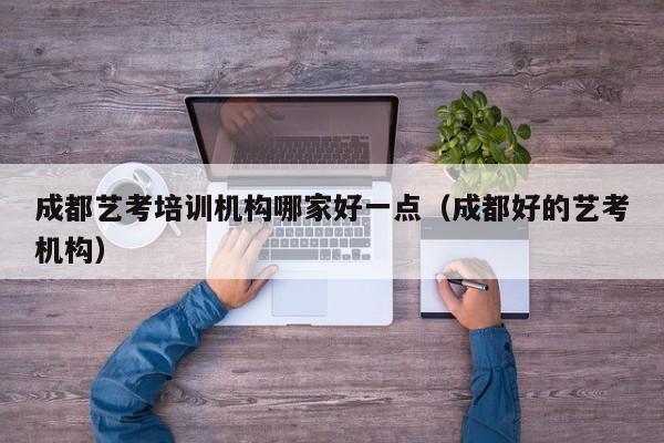 成都艺考培训机构哪家好一点(成都好的艺考机构)