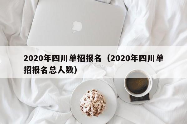 2020年四川单招报名(2020年四川单招报名总人数)
