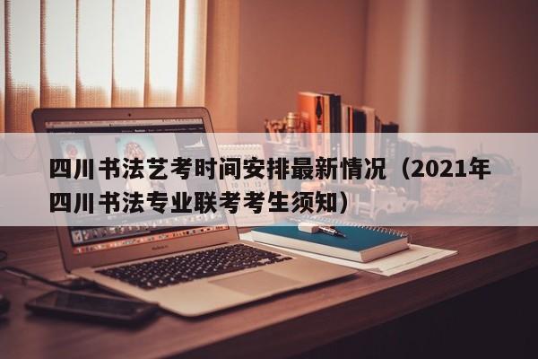 四川书法艺考时间安排最新情况(2021年四川书法专业联考考生须知)