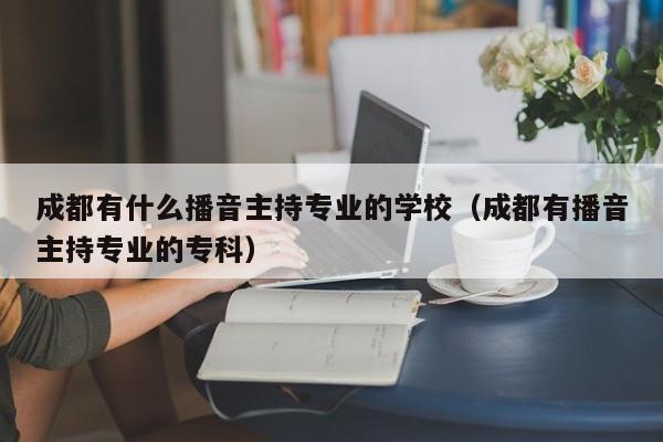 成都有什么播音主持专业的学校(成都有播音主持专业的专科)