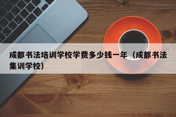 成都书法培训学校学费多少钱一年(成都书法集训学校)