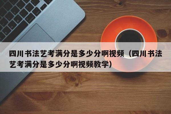 四川书法艺考满分是多少分啊视频(四川书法艺考满分是多少分啊视频教学)