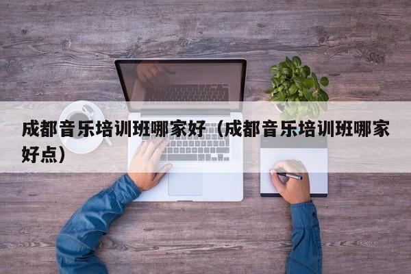 成都音乐培训班哪家好(成都音乐培训班哪家好点)