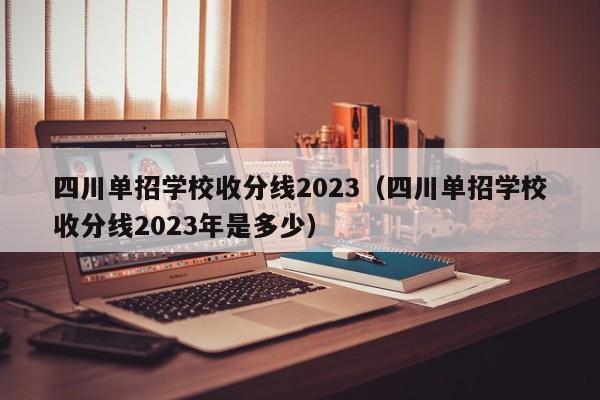 四川单招学校收分线2023(四川单招学校收分线2023年是多少)