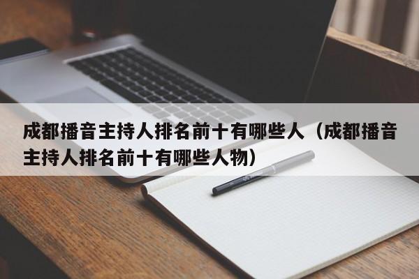 成都播音主持人排名前十有哪些人(成都播音主持人排名前十有哪些人物)