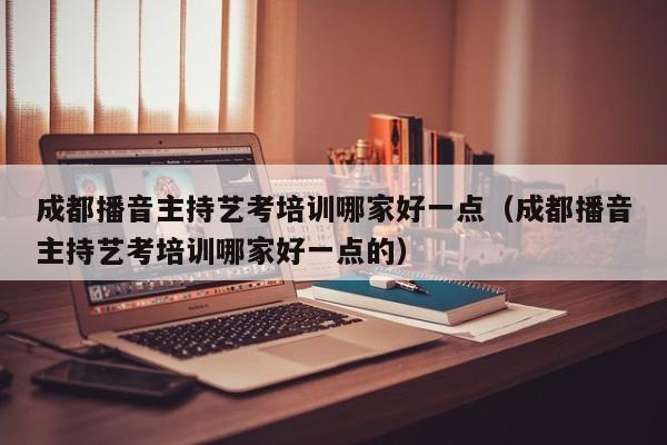 成都播音主持艺考培训哪家好一点(成都播音主持艺考培训哪家好一点的)