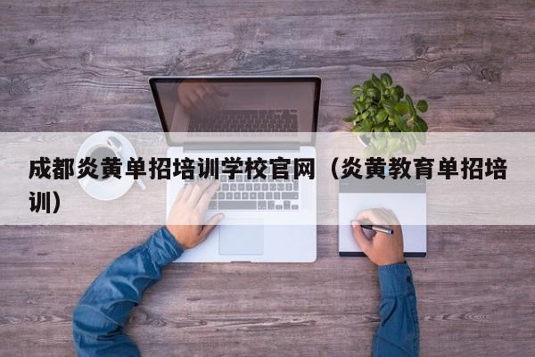 成都炎黄单招培训学校官网(炎黄教育单招培训)