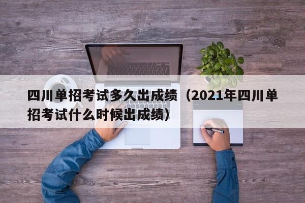 四川单招考试多久出成绩(2021年四川单招考试什么时候出成绩)
