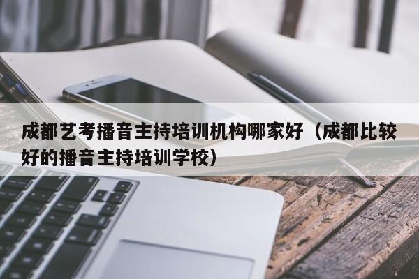 成都艺考播音主持培训机构哪家好(成都比较好的播音主持培训学校)