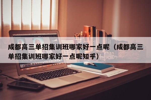 成都高三单招集训班哪家好一点呢(成都高三单招集训班哪家好一点呢知乎)