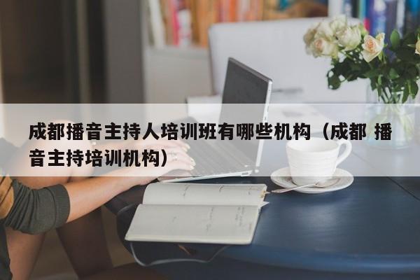 成都播音主持人培训班有哪些机构(成都 播音主持培训机构)