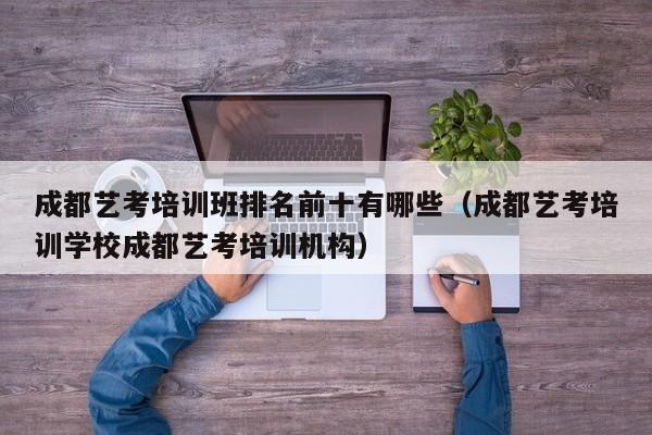 成都艺考培训班排名前十有哪些(成都艺考培训学校成都艺考培训机构)
