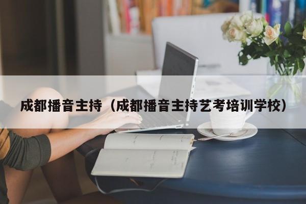 成都播音主持(成都播音主持艺考培训学校)