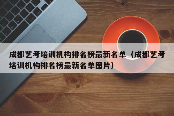成都艺考培训机构排名榜最新名单(成都艺考培训机构排名榜最新名单图片)