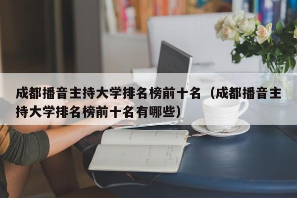 成都播音主持大学排名榜前十名(成都播音主持大学排名榜前十名有哪些)