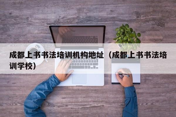成都上书书法培训机构地址(成都上书书法培训学校)