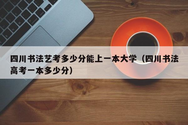 四川书法艺考多少分能上一本大学(四川书法高考一本多少分)