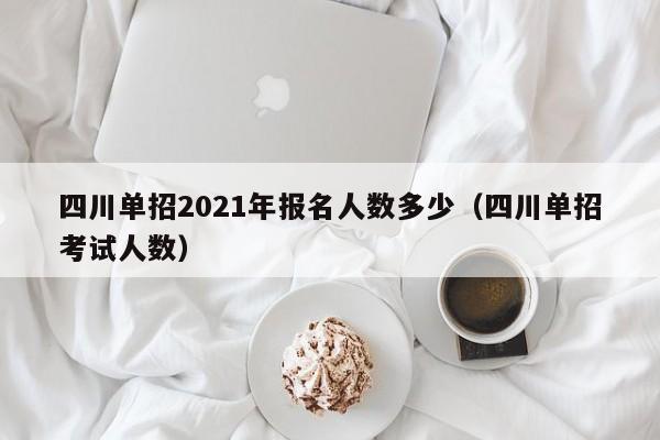 四川单招2021年报名人数多少(四川单招考试人数)