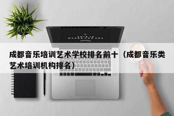 成都音乐培训艺术学校排名前十(成都音乐类艺术培训机构排名)
