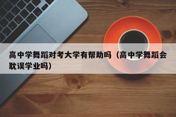 高中学舞蹈对考大学有帮助吗(高中学舞蹈会耽误学业吗)