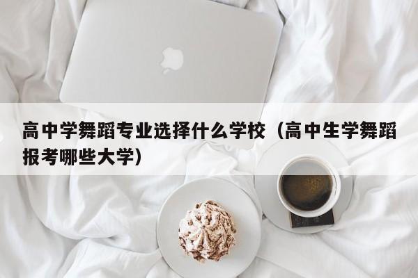 高中学舞蹈专业选择什么学校(高中生学舞蹈报考哪些大学)
