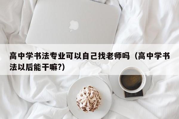 高中学书法专业可以自己找老师吗(高中学书法以后能干嘛?)