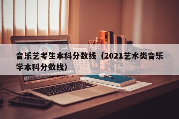 音乐艺考生本科分数线(2021艺术类音乐学本科分数线)