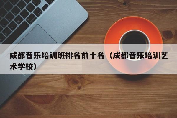 成都音乐培训班排名前十名(成都音乐培训艺术学校)
