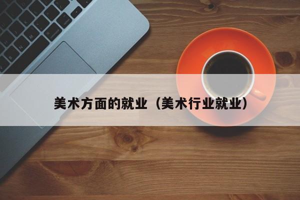美术方面的就业(美术行业就业)