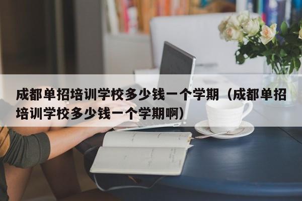 成都单招培训学校多少钱一个学期(成都单招培训学校多少钱一个学期啊)
