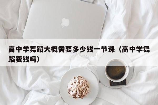 高中学舞蹈大概需要多少钱一节课(高中学舞蹈费钱吗)