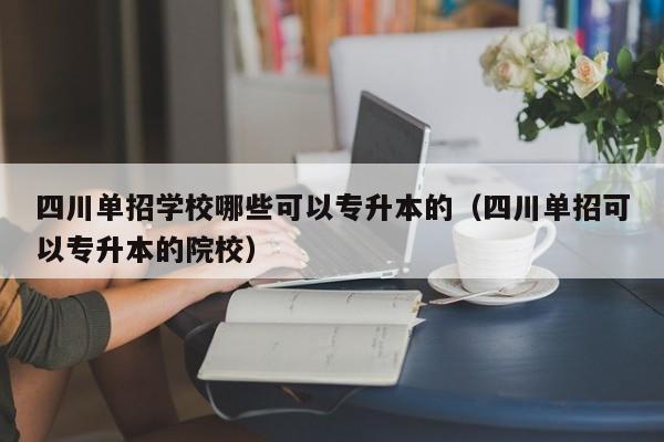四川单招学校哪些可以专升本的(四川单招可以专升本的院校)