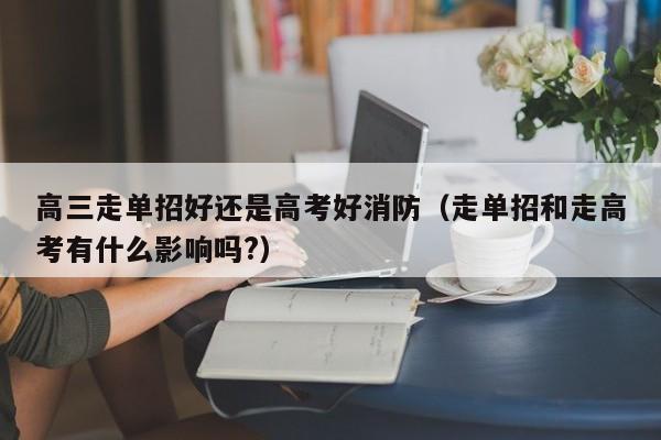 高三走单招好还是高考好消防(走单招和走高考有什么影响吗?)