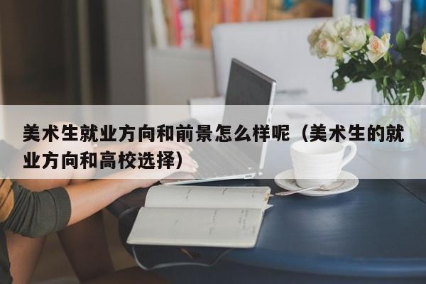 美术生就业方向和前景怎么样呢(美术生的就业方向和高校选择)