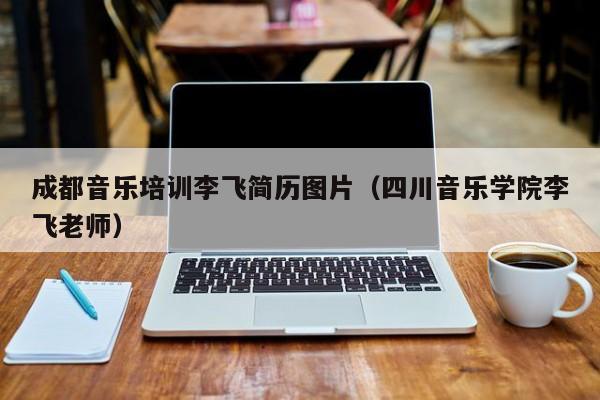成都音乐培训李飞简历图片(四川音乐学院李飞老师)