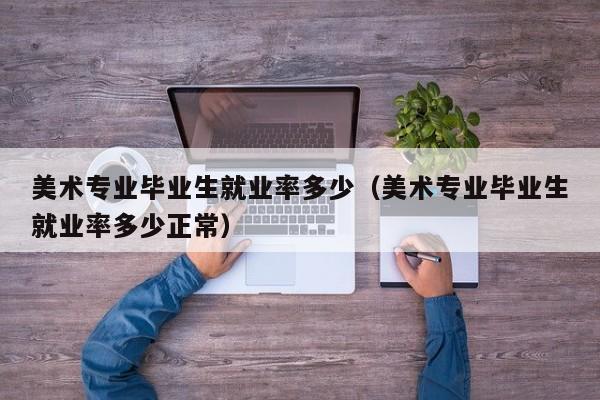 美术专业毕业生就业率多少(美术专业毕业生就业率多少正常)
