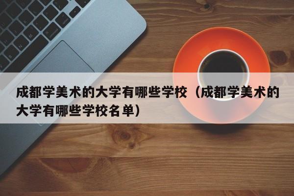 成都学美术的大学有哪些学校(成都学美术的大学有哪些学校名单)