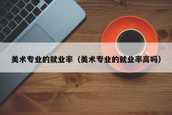 美术专业的就业率(美术专业的就业率高吗)