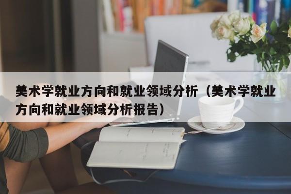 美术学就业方向和就业领域分析(美术学就业方向和就业领域分析报告)