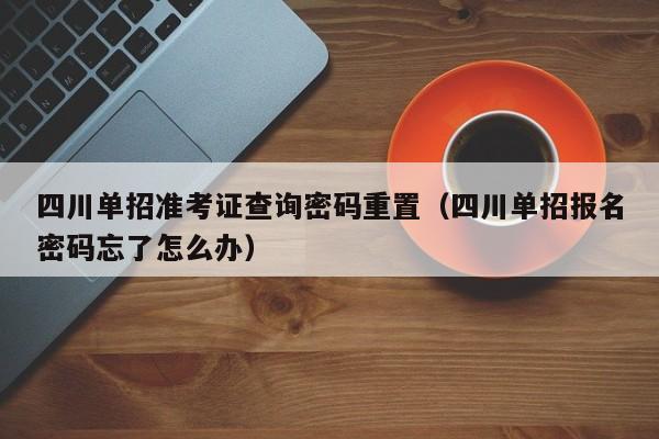 四川单招准考证查询密码重置(四川单招报名密码忘了怎么办)